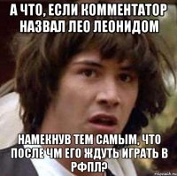 а что, если комментатор назвал лео леонидом намекнув тем самым, что после чм его ждуть играть в рфпл?