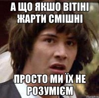 а що якшо вітіні жарти смішні просто ми їх не розумієм