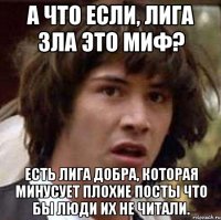 А что если, лига зла это миф? Есть лига добра, которая минусует плохие посты что бы люди их не читали.