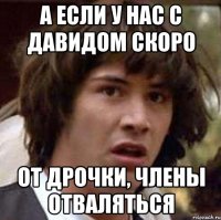 А если у нас с Давидом скоро От дрочки, члены отваляться