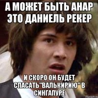 А может быть Анар это Даниель Рекер И скоро он будет спасать"Валькирию" в Сингапуре