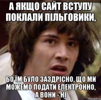 а якщо сайт вступу поклали пільговики, бо їм було заздрісно, що ми можемо подати електронно, а вони - ні