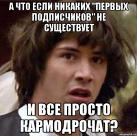 А что если никаких "первых подписчиков" не существует И все просто кармодрочат?