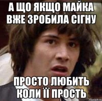 а що якщо майка вже зробила сігну просто любить коли її прость