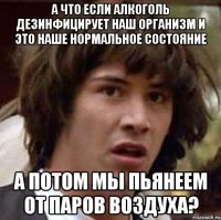 А что если алкоголь дезинфицирует наш организм и это наше нормальное состояние А потом мы пьянеем от паров воздуха?