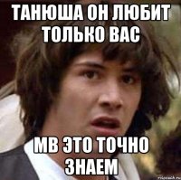 ТАНЮША ОН ЛЮБИТ ТОЛЬКО ВАС МВ ЭТО ТОЧНО ЗНАЕМ