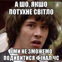 а шо, якшо потухне світло і ми не зможемо подивитися фінал ЧС