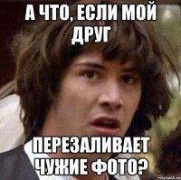 а что, если мой друг перезаливает чужие фото?