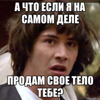 А что если я на самом деле продам свое тело тебе?