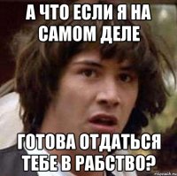 А что если я на самом деле готова отдаться тебе в рабство?