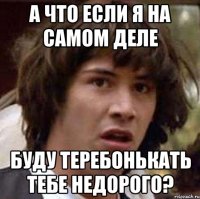 А что если я на самом деле буду теребонькать тебе недорого?