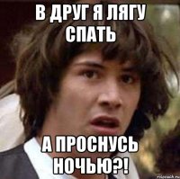 в друг я лягу спать а проснусь ночью?!