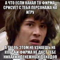 а что если какая то фирма срисует с тебя персонажа на игру а ты об этом не узнаешь не когда и фирма не даст тебе никаких денежных доходов