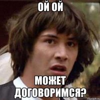 Ой ой Может договоримся?