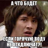 а что будет если горячую воду не откдлючат?!