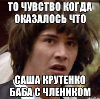 то чувство когда оказалось что Саша Крутенко БАБА с члеником