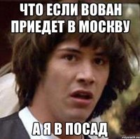 Что если вован приедет в москву А я в посад