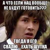 А что если нац вообще не будут готовить??? Тогда я его свалю....ехать шутка