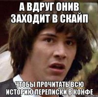 а вдруг ОНИВ заходит в скайп чтобы прочитать всю историю переписки в конфе