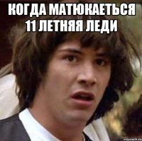 КОГДА МАТЮКАЕТЬСЯ 11 ЛЕТНЯЯ ЛЕДИ 