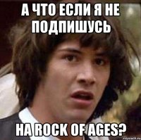 А что если я не подпишусь на Rock of ages?