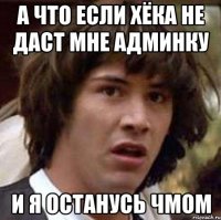 а что если Хёка не даст мне админку и я останусь чмом