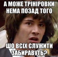 А може трініровки нема позад того шо всіх служити забиравуть?