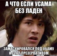 А что если усама без ладен Замаскировался под обаму и стал презервативом