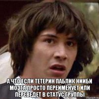  а что если тетерин паблик НииБИ МозГа просто переименует или переведет в статус группы