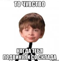 то чувство когда тебя подвинули со склада