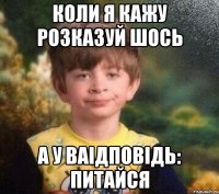 коли я кажу розказуй шось а у ваідповідь: питайся