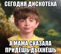 Сегодня дискотека А мама сказала придёшь дыхнёшь