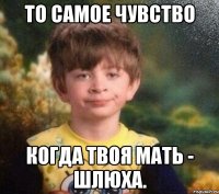 То самое чувство Когда твоя мать - шлюха.