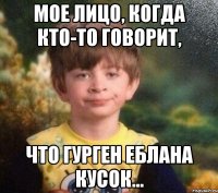 Мое лицо, когда кто-то говорит, что Гурген еблана кусок...