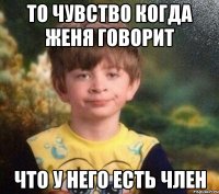 то чувство когда Женя говорит что у него есть член