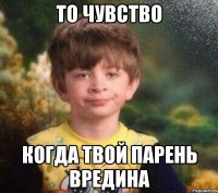 То чувство когда твой парень вредина