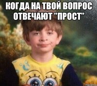 КОГДА НА ТВОЙ ВОПРОС ОТВЕЧАЮТ "ПРОСТ" 