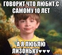 Говорит что любит,с самому 10 лет А я Люблю Лизоньку♥♥♥