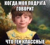 когда моя подруга говорит что геи классные