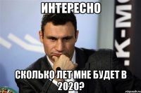 интересно сколько лет мне будет в 2020?