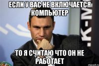ЕСЛИ У ВАС НЕ ВКЛЮЧАЕТСЯ КОМПЬЮТЕР ТО Я СЧИТАЮ ЧТО ОН НЕ РАБОТАЕТ