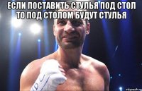 Если поставить стулья под стол то под столом будут стулья 