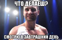 что делаеш? смотрю в завтрашний день