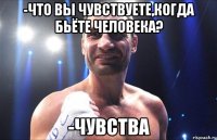 -Что вы чувствуете,когда бьёте человека? -Чувства