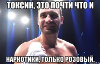 Токсин, это почти что и наркотики, только розовый.