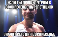если ты пришел утром в воскресенье на репетицию значит сегодня воскресенье