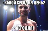 -какой сегодня день? -сегодня!