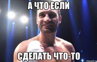 А что если сделать что-то