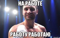 НА РАБОТЕ РАБОТУ РАБОТАЮ