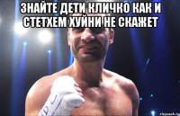 Знайте дети кличко как и стетхем хуйни не скажет 